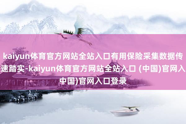 kaiyun体育官方网站全站入口有用保险采集数据传输的高速踏实-kaiyun体育官方网站全站入口 (中国)官网入口登录