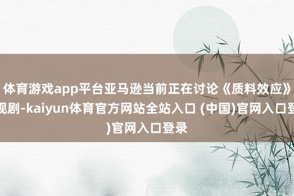 体育游戏app平台亚马逊当前正在讨论《质料效应》电视剧-kaiyun体育官方网站全站入口 (中国)官网入口登录