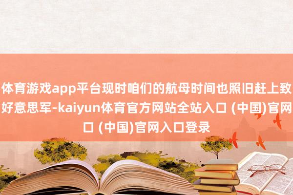 体育游戏app平台现时咱们的航母时间也照旧赶上致使超过了好意思军-kaiyun体育官方网站全站入口 (中国)官网入口登录