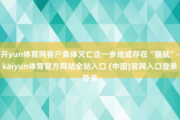 开yun体育网客户集体灭亡这一步地或存在“猫腻”-kaiyun体育官方网站全站入口 (中国)官网入口登录