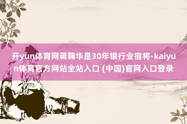 开yun体育网蒋鞠华是30年银行业宿将-kaiyun体育官方网站全站入口 (中国)官网入口登录