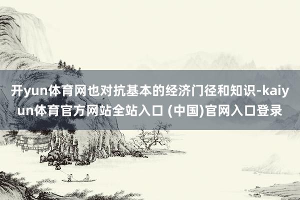 开yun体育网也对抗基本的经济门径和知识-kaiyun体育官方网站全站入口 (中国)官网入口登录