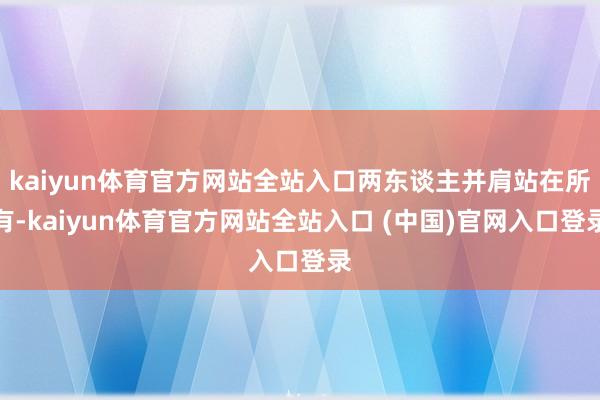 kaiyun体育官方网站全站入口两东谈主并肩站在所有-kaiyun体育官方网站全站入口 (中国)官网入口登录