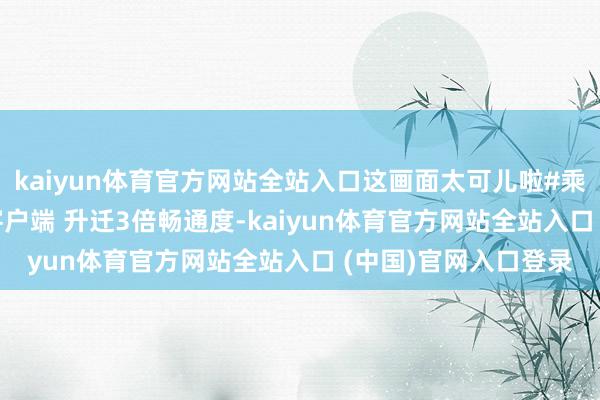 kaiyun体育官方网站全站入口这画面太可儿啦#乘风2026#翻开新闻客户端 升迁3倍畅通度-kaiyun体育官方网站全站入口 (中国)官网入口登录