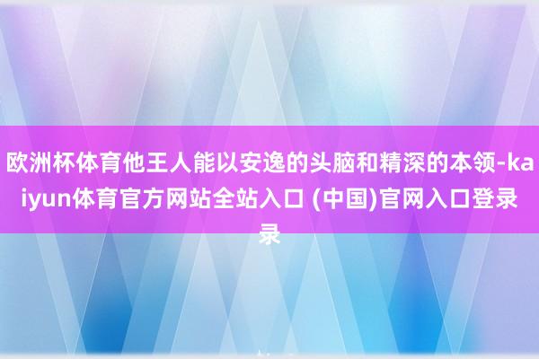欧洲杯体育他王人能以安逸的头脑和精深的本领-kaiyun体育官方网站全站入口 (中国)官网入口登录