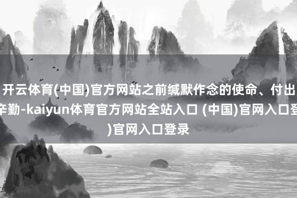 开云体育(中国)官方网站之前缄默作念的使命、付出的辛勤-kaiyun体育官方网站全站入口 (中国)官网入口登录