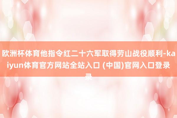 欧洲杯体育他指令红二十六军取得劳山战役顺利-kaiyun体育官方网站全站入口 (中国)官网入口登录