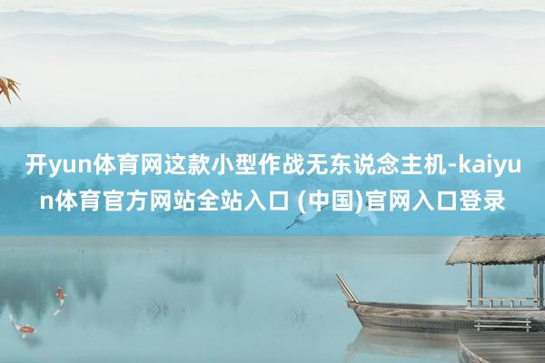 开yun体育网这款小型作战无东说念主机-kaiyun体育官方网站全站入口 (中国)官网入口登录