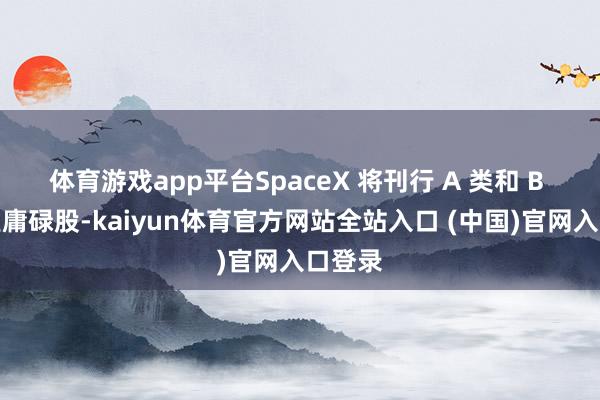 体育游戏app平台SpaceX 将刊行 A 类和 B 类两类庸碌股-kaiyun体育官方网站全站入口 (中国)官网入口登录