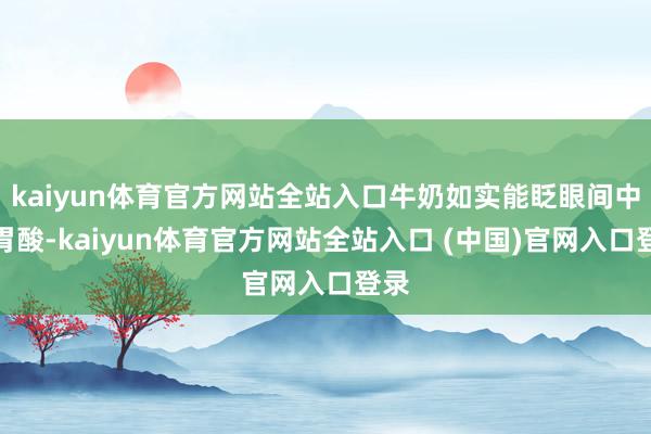 kaiyun体育官方网站全站入口牛奶如实能眨眼间中庸胃酸-kaiyun体育官方网站全站入口 (中国)官网入口登录