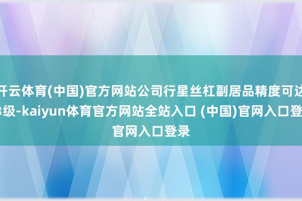 开云体育(中国)官方网站公司行星丝杠副居品精度可达P3级-kaiyun体育官方网站全站入口 (中国)官网入口登录