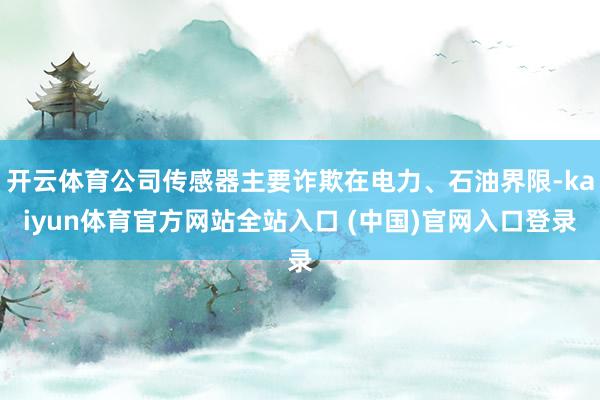 开云体育公司传感器主要诈欺在电力、石油界限-kaiyun体育官方网站全站入口 (中国)官网入口登录