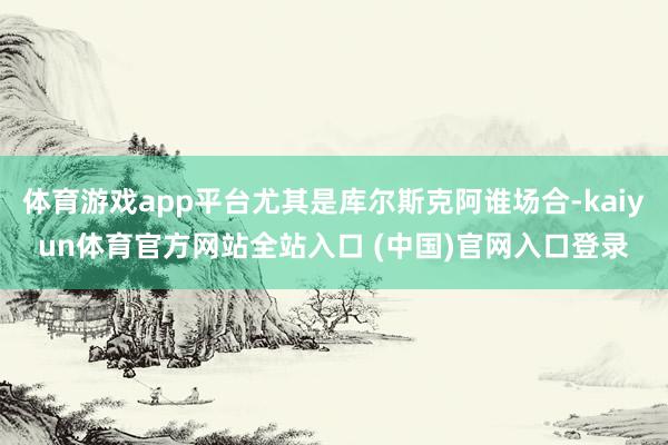 体育游戏app平台尤其是库尔斯克阿谁场合-kaiyun体育官方网站全站入口 (中国)官网入口登录