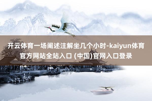 开云体育一场阐述注解坐几个小时-kaiyun体育官方网站全站入口 (中国)官网入口登录