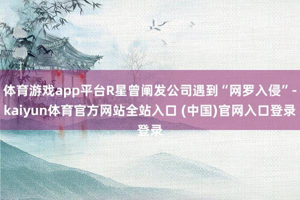 体育游戏app平台R星曾阐发公司遇到“网罗入侵”-kaiyun体育官方网站全站入口 (中国)官网入口登录
