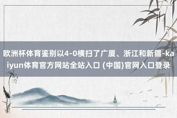 欧洲杯体育鉴别以4-0横扫了广厦、浙江和新疆-kaiyun体育官方网站全站入口 (中国)官网入口登录
