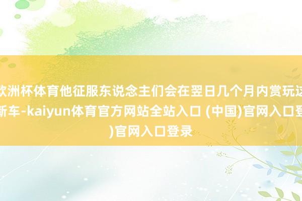 欧洲杯体育他征服东说念主们会在翌日几个月内赏玩这款新车-kaiyun体育官方网站全站入口 (中国)官网入口登录
