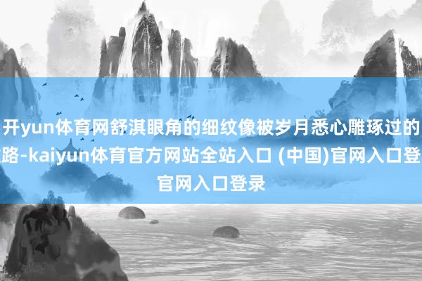 开yun体育网舒淇眼角的细纹像被岁月悉心雕琢过的纹路-kaiyun体育官方网站全站入口 (中国)官网入口登录