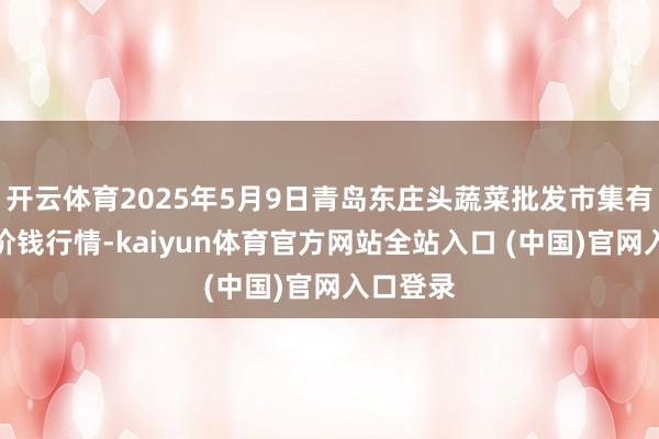 开云体育2025年5月9日青岛东庄头蔬菜批发市集有限公司价钱行情-kaiyun体育官方网站全站入口 (中国)官网入口登录