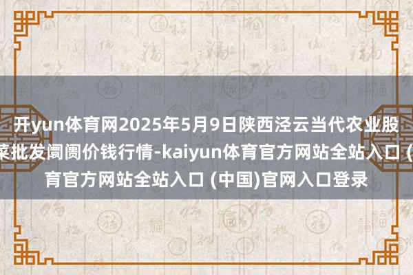开yun体育网2025年5月9日陕西泾云当代农业股份有限公司云阳蔬菜批发阛阓价钱行情-kaiyun体育官方网站全站入口 (中国)官网入口登录