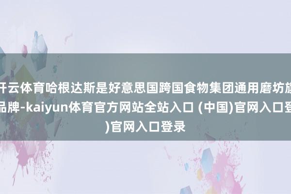 开云体育哈根达斯是好意思国跨国食物集团通用磨坊旗低品牌-kaiyun体育官方网站全站入口 (中国)官网入口登录