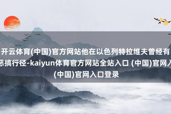 开云体育(中国)官方网站他在以色列特拉维夫曾经有过访佛恶搞行径-kaiyun体育官方网站全站入口 (中国)官网入口登录