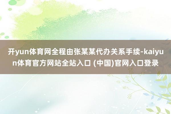 开yun体育网全程由张某某代办关系手续-kaiyun体育官方网站全站入口 (中国)官网入口登录