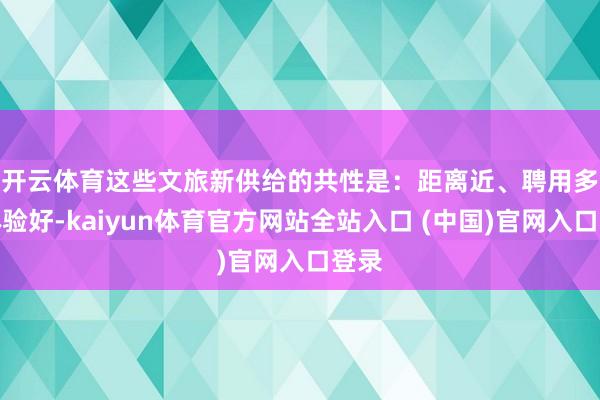 开云体育 这些文旅新供给的共性是:距离近、聘用多、体验好-kaiyun体育官方网站全站入口 (中国)官网入口登录